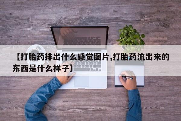 打胎药在线购买方式【打胎药排出什么感觉图片,打胎药流出来的东西是什么样子】