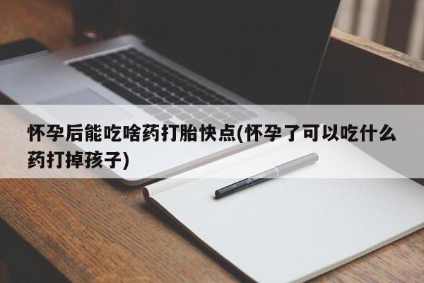 打胎药在线购买方式怀孕后能吃啥药打胎快点(怀孕了可以吃什么药打掉孩子)