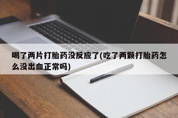 打胎药在线购买方式喝了两片打胎药没反应了(吃了两颗打胎药怎么没出血正常吗)