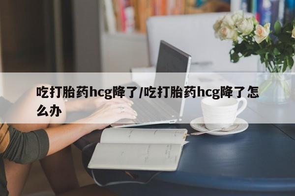 打胎药在线购买方式吃打胎药hcg降了/吃打胎药hcg降了怎么办
