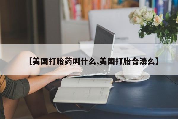 打胎药在线购买方式【美国打胎药叫什么,美国打胎合法么】