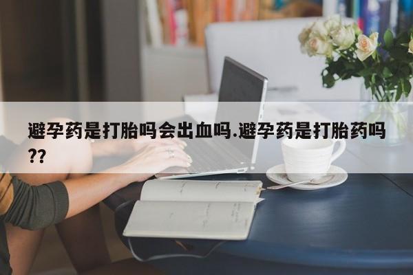 打胎药在线购买方式避孕药是打胎吗会出血吗.避孕药是打胎药吗?？