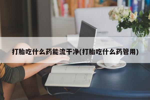 打胎药在线购买方式打胎吃什么药能流干净(打胎吃什么药管用)