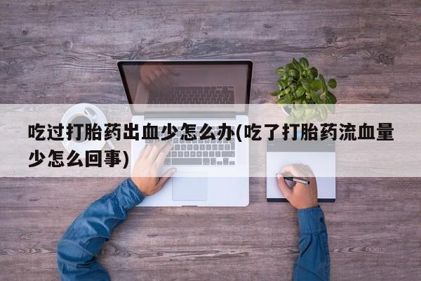 打胎药在线购买方式吃过打胎药出血少怎么办(吃了打胎药流血量少怎么回事)