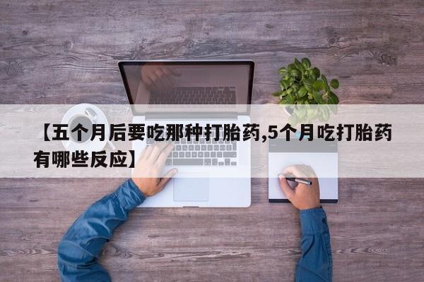 打胎药在线购买方式【五个月后要吃那种打胎药,5个月吃打胎药有哪些反应】