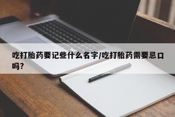 打胎药在线购买方式吃打胎药要记些什么名字/吃打胎药需要忌口吗?