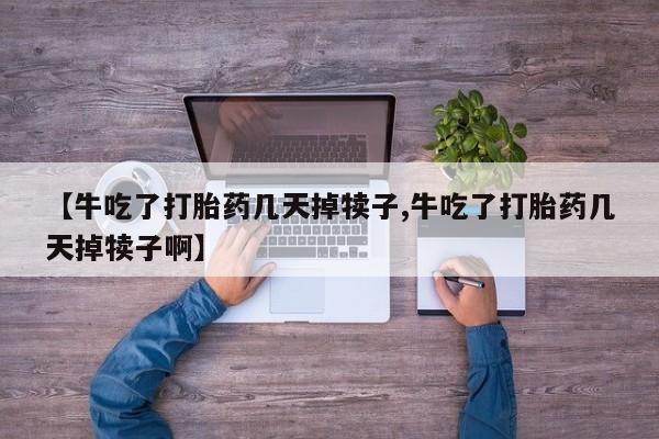打胎药在线购买方式【牛吃了打胎药几天掉犊子,牛吃了打胎药几天掉犊子啊】