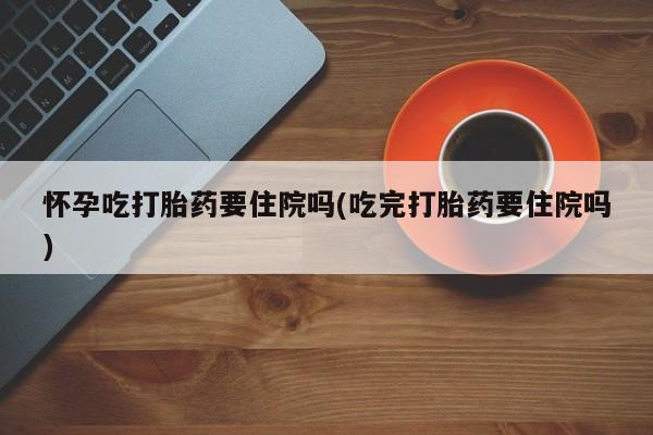 打胎药在线购买方式怀孕吃打胎药要住院吗(吃完打胎药要住院吗)