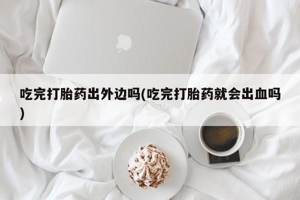 打胎药在线购买方式吃完打胎药出外边吗(吃完打胎药就会出血吗)