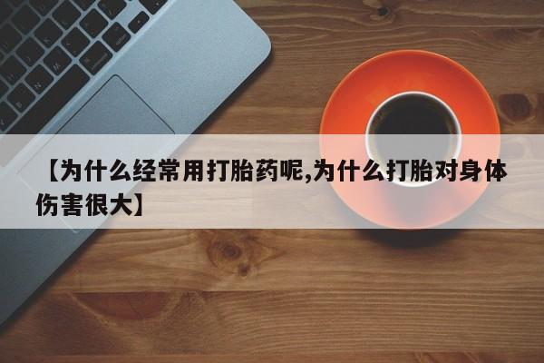 打胎药在线购买方式【为什么经常用打胎药呢,为什么打胎对身体伤害很大】