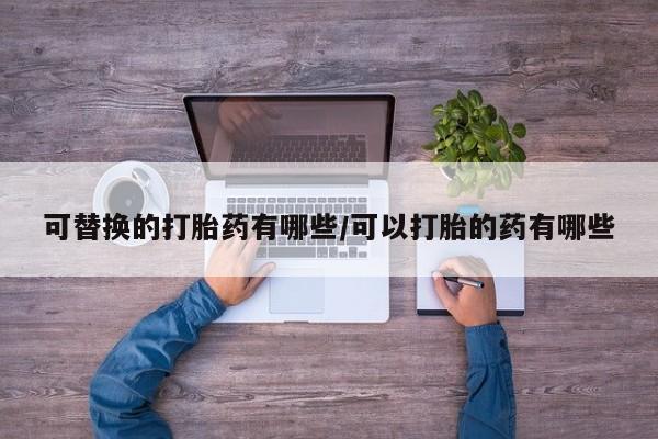 打胎药在线购买方式可替换的打胎药有哪些/可以打胎的药有哪些