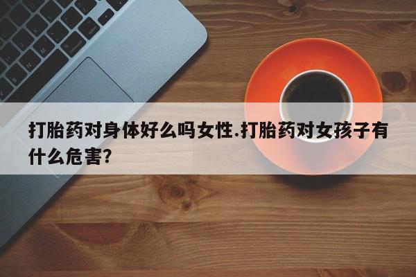 打胎药在线购买方式打胎药对身体好么吗女性.打胎药对女孩子有什么危害？