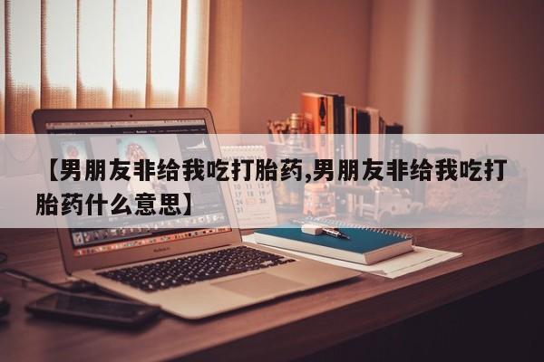 打胎药在线购买方式【男朋友非给我吃打胎药,男朋友非给我吃打胎药什么意思】