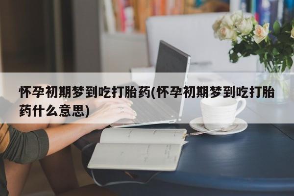 打胎药在线购买方式怀孕初期梦到吃打胎药(怀孕初期梦到吃打胎药什么意思)