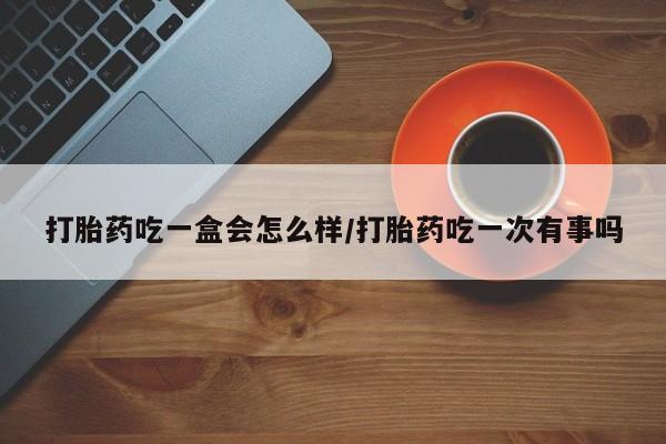 打胎药在线购买方式打胎药吃一盒会怎么样/打胎药吃一次有事吗
