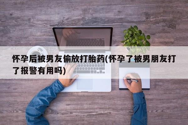 打胎药在线购买方式怀孕后被男友偷放打胎药(怀孕了被男朋友打了报警有用吗)