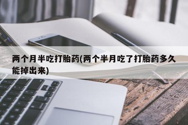打胎药在线购买方式两个月半吃打胎药(两个半月吃了打胎药多久能掉出来)