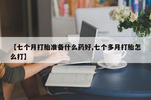 打胎药在线购买方式【七个月打胎准备什么药好,七个多月打胎怎么打】