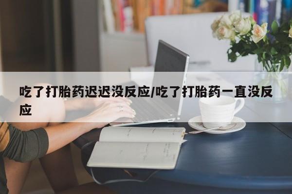 打胎药在线购买方式吃了打胎药迟迟没反应/吃了打胎药一直没反应