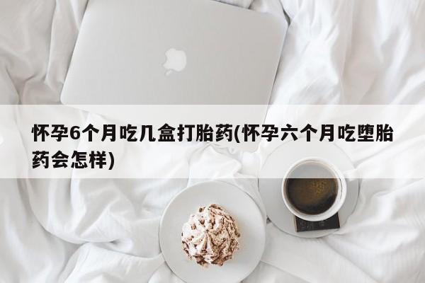 打胎药在线购买方式怀孕6个月吃几盒打胎药(怀孕六个月吃堕胎药会怎样)