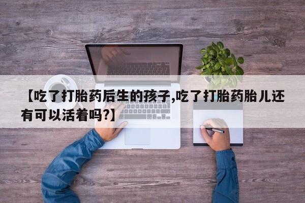 打胎药在线购买方式【吃了打胎药后生的孩子,吃了打胎药胎儿还有可以活着吗?】