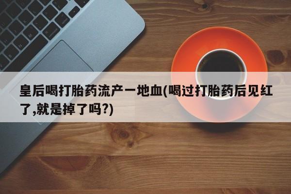 打胎药在线购买方式皇后喝打胎药流产一地血(喝过打胎药后见红了,就是掉了吗?)