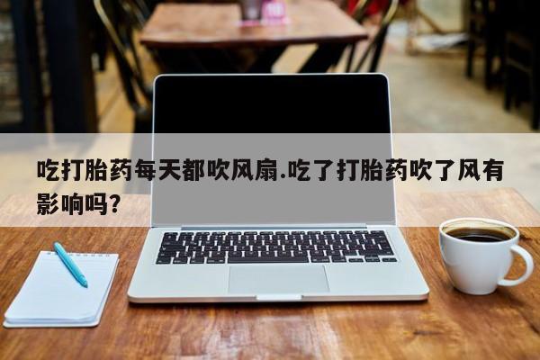 打胎药在线购买方式吃打胎药每天都吹风扇.吃了打胎药吹了风有影响吗？