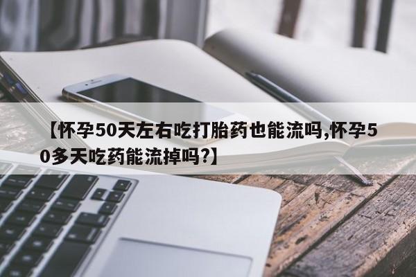 打胎药在线购买方式【怀孕50天左右吃打胎药也能流吗,怀孕50多天吃药能流掉吗?】