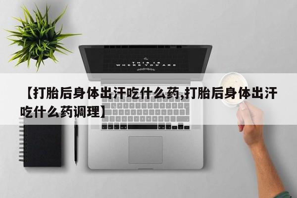 打胎药在线购买方式【打胎后身体出汗吃什么药,打胎后身体出汗吃什么药调理】