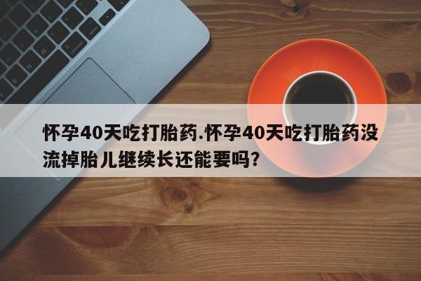 打胎药在线购买方式怀孕40天吃打胎药.怀孕40天吃打胎药没流掉胎儿继续长还能要吗？