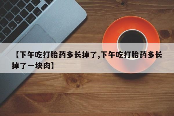 打胎药在线购买方式【下午吃打胎药多长掉了,下午吃打胎药多长掉了一块肉】