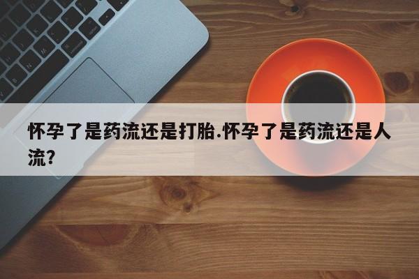 打胎药在线购买方式怀孕了是药流还是打胎.怀孕了是药流还是人流？