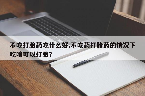 打胎药在线购买方式不吃打胎药吃什么好.不吃药打胎药的情况下吃啥可以打胎？