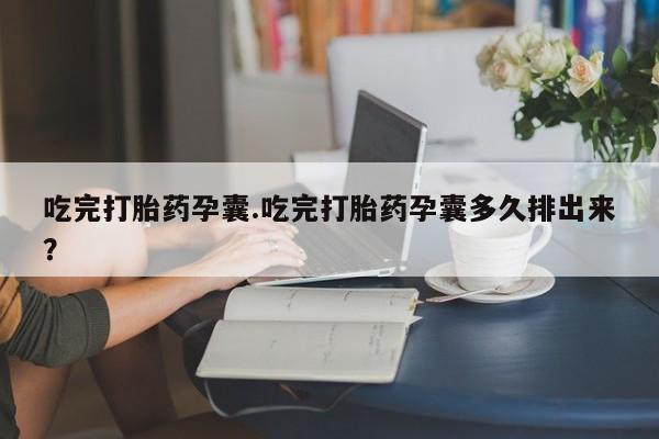 打胎药在线购买方式吃完打胎药孕囊.吃完打胎药孕囊多久排出来？