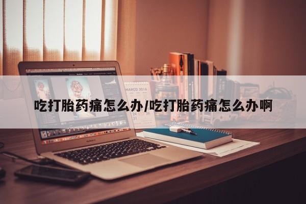 打胎药在线购买方式吃打胎药痛怎么办/吃打胎药痛怎么办啊