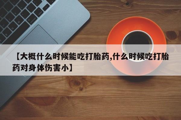 打胎药在线购买方式【大概什么时候能吃打胎药,什么时候吃打胎药对身体伤害小】
