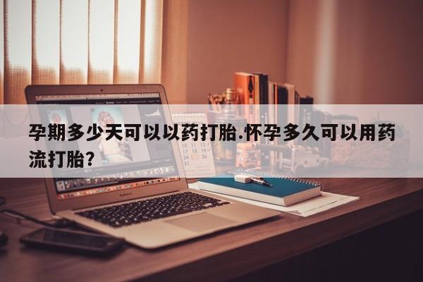 打胎药在线购买方式孕期多少天可以以药打胎.怀孕多久可以用药流打胎？