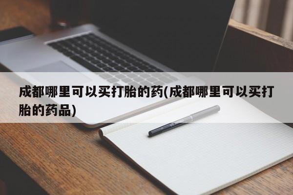 打胎药在线购买方式成都哪里可以买打胎的药(成都哪里可以买打胎的药品)