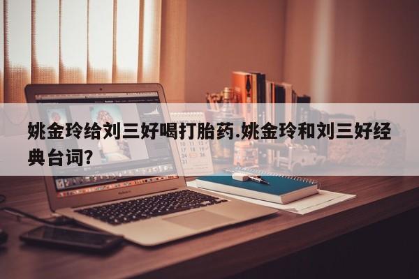 打胎药在线购买方式姚金玲给刘三好喝打胎药.姚金玲和刘三好经典台词？