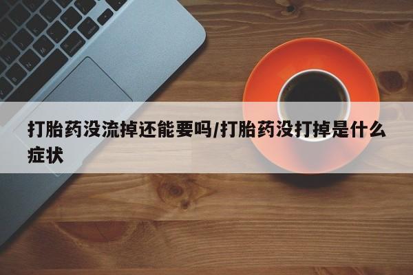 打胎药在线购买方式打胎药没流掉还能要吗/打胎药没打掉是什么症状