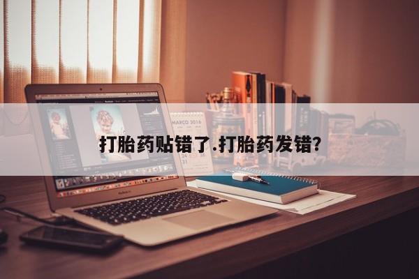 打胎药在线购买方式打胎药贴错了.打胎药发错？