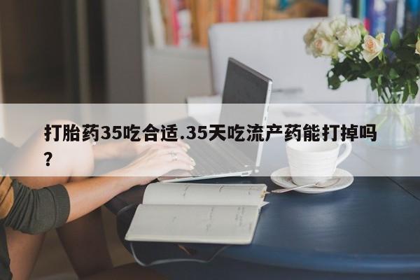 打胎药在线购买方式打胎药35吃合适.35天吃流产药能打掉吗？