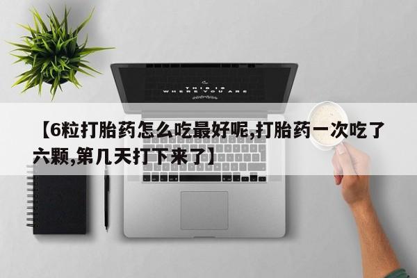 打胎药在线购买方式【6粒打胎药怎么吃最好呢,打胎药一次吃了六颗,第几天打下来了】