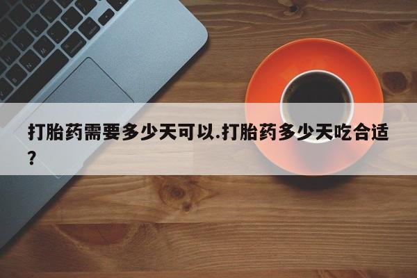 打胎药在线购买方式打胎药需要多少天可以.打胎药多少天吃合适？
