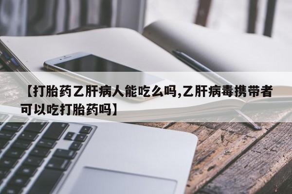 打胎药在线购买方式【打胎药乙肝病人能吃么吗,乙肝病毒携带者可以吃打胎药吗】