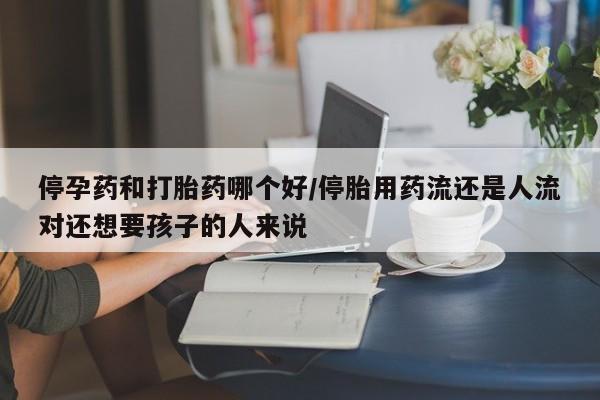 打胎药在线购买方式停孕药和打胎药哪个好/停胎用药流还是人流对还想要孩子的人来说