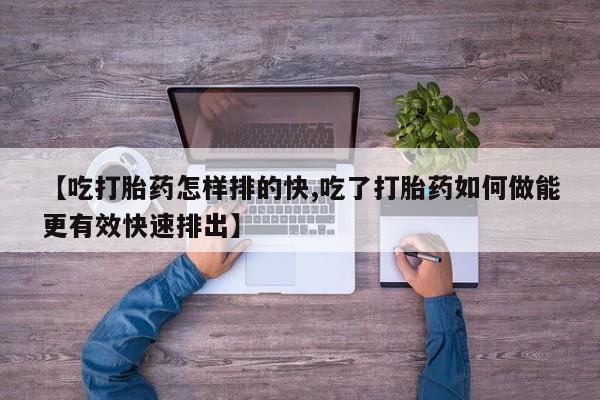 打胎药在线购买方式【吃打胎药怎样排的快,吃了打胎药如何做能更有效快速排出】