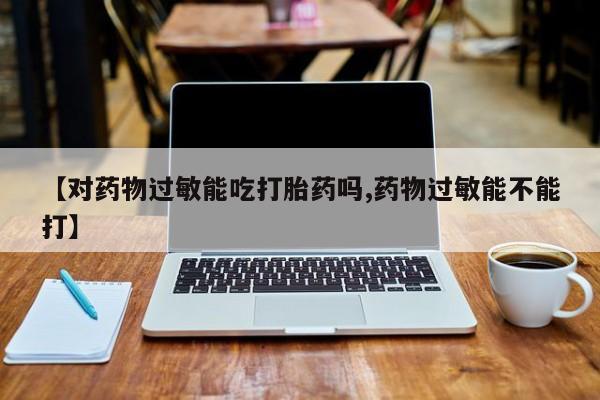 打胎药在线购买方式【对药物过敏能吃打胎药吗,药物过敏能不能打】