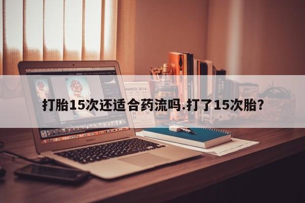 打胎药在线购买方式打胎15次还适合药流吗.打了15次胎？