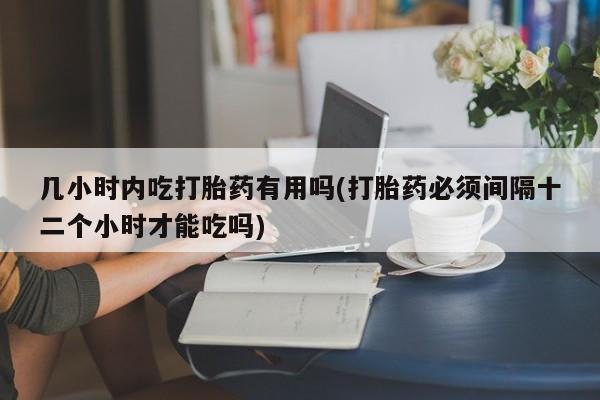 打胎药在线购买方式几小时内吃打胎药有用吗(打胎药必须间隔十二个小时才能吃吗)